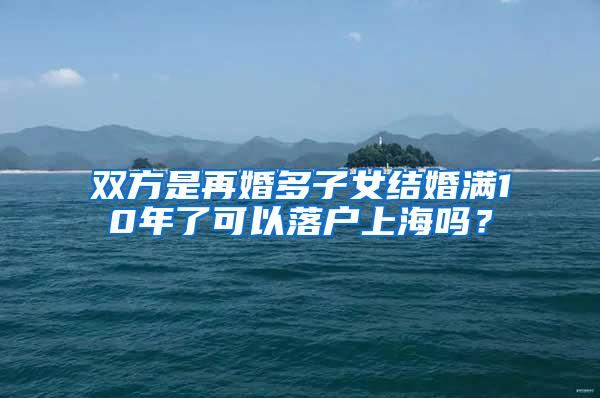 双方是再婚多子女结婚满10年了可以落户上海吗？