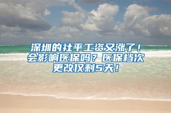 深圳的社平工资又涨了！会影响医保吗？医保档次更改仅剩5天！