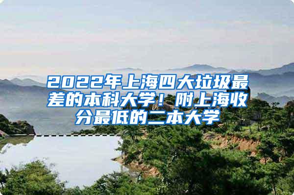 2022年上海四大垃圾最差的本科大学！附上海收分最低的二本大学