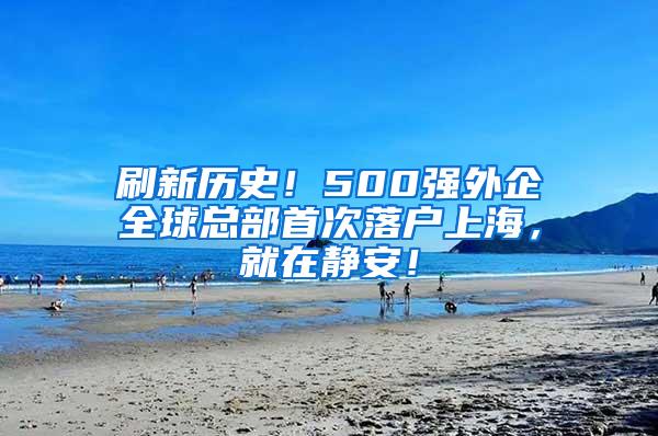 刷新历史！500强外企全球总部首次落户上海，就在静安！