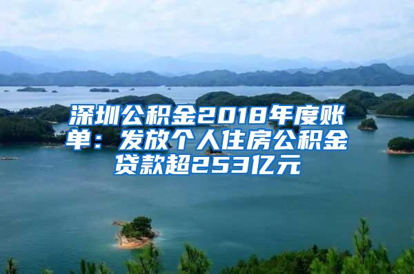 深圳公积金2018年度账单：发放个人住房公积金贷款超253亿元