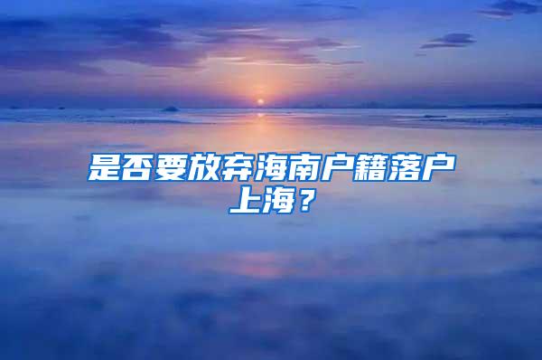 是否要放弃海南户籍落户上海？