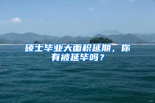 硕士毕业大面积延期，你有被延毕吗？