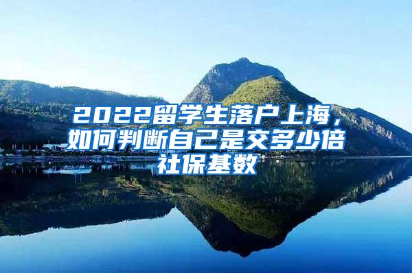 2022留学生落户上海，如何判断自己是交多少倍社保基数