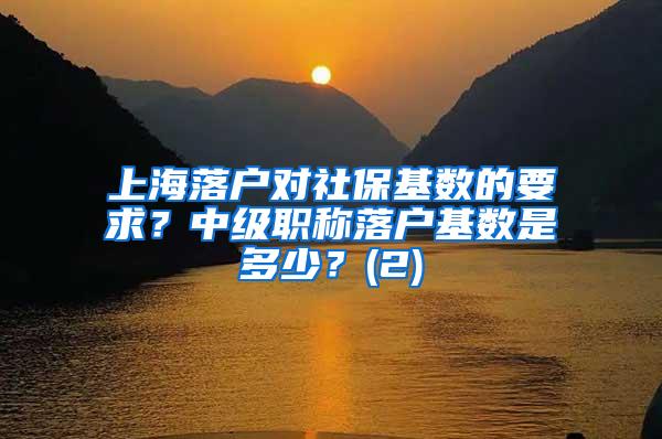 上海落户对社保基数的要求？中级职称落户基数是多少？(2)