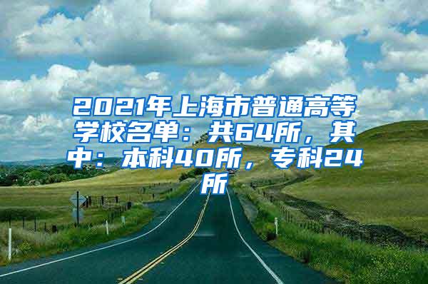 2021年上海市普通高等学校名单：共64所，其中：本科40所，专科24所