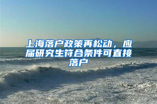 上海落户政策再松动，应届研究生符合条件可直接落户