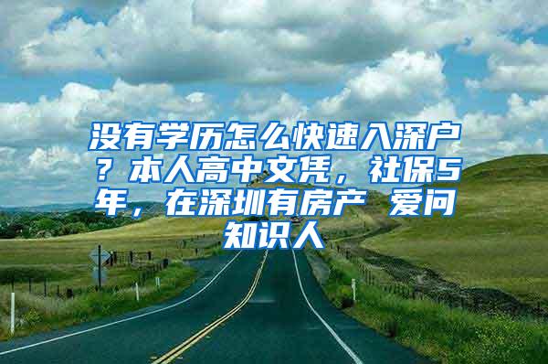 没有学历怎么快速入深户？本人高中文凭，社保5年，在深圳有房产 爱问知识人