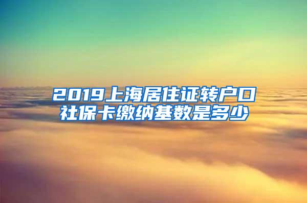 2019上海居住证转户口社保卡缴纳基数是多少