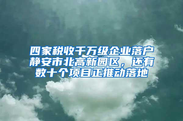 四家税收千万级企业落户静安市北高新园区，还有数十个项目正推动落地