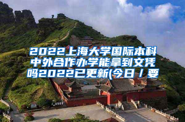 2022上海大学国际本科中外合作办学能拿到文凭吗2022已更新(今日／要