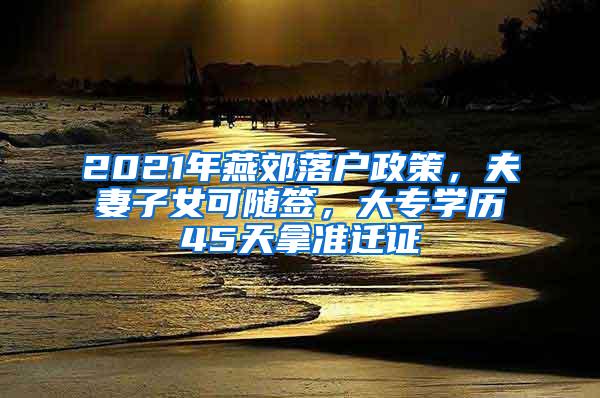 2021年燕郊落户政策，夫妻子女可随签，大专学历45天拿准迁证