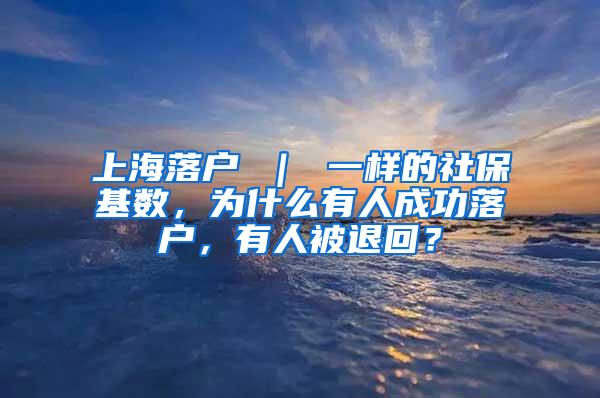 上海落户 ｜ 一样的社保基数，为什么有人成功落户，有人被退回？
