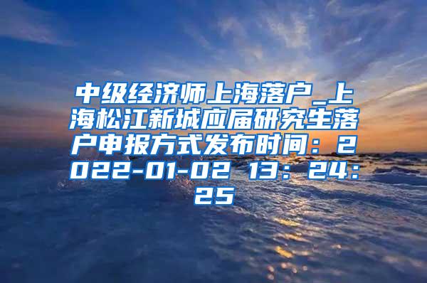 中级经济师上海落户_上海松江新城应届研究生落户申报方式发布时间：2022-01-02 13：24：25