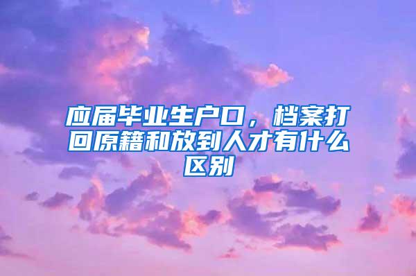 应届毕业生户口，档案打回原籍和放到人才有什么区别