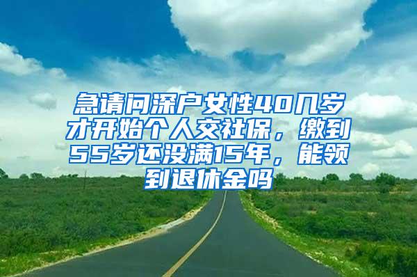 急请问深户女性40几岁才开始个人交社保，缴到55岁还没满15年，能领到退休金吗