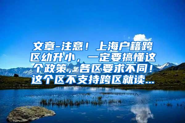 文章-注意！上海户籍跨区幼升小，一定要搞懂这个政策，各区要求不同！这个区不支持跨区就读...