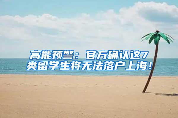 高能预警：官方确认这7类留学生将无法落户上海！