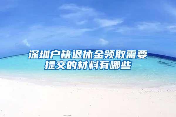 深圳户籍退休金领取需要提交的材料有哪些