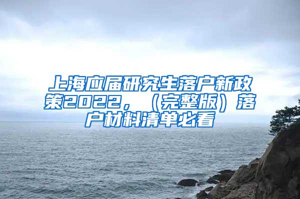 上海应届研究生落户新政策2022，（完整版）落户材料清单必看