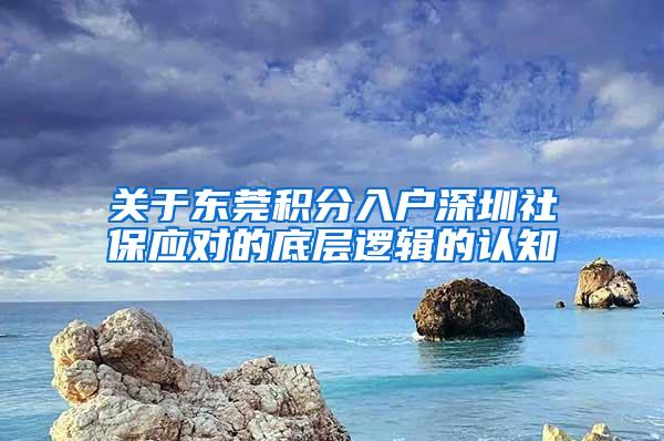 关于东莞积分入户深圳社保应对的底层逻辑的认知