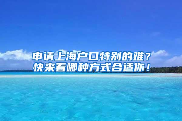 申请上海户口特别的难？快来看哪种方式合适你！