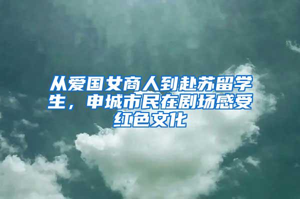 从爱国女商人到赴苏留学生，申城市民在剧场感受红色文化