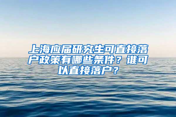 上海应届研究生可直接落户政策有哪些条件？谁可以直接落户？