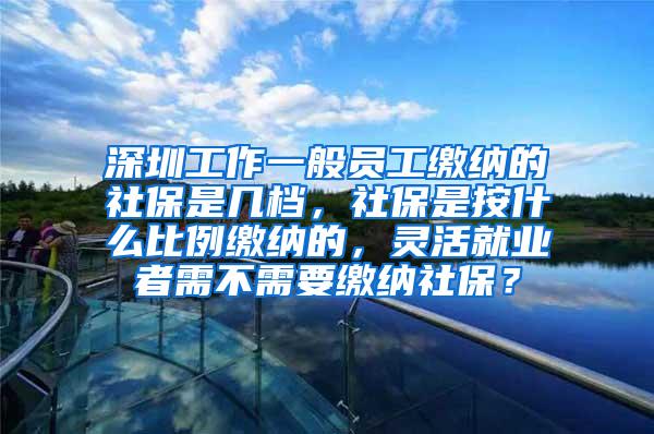 深圳工作一般员工缴纳的社保是几档，社保是按什么比例缴纳的，灵活就业者需不需要缴纳社保？
