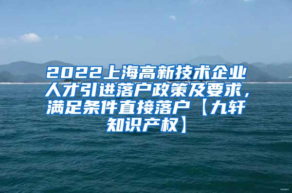 2022上海高新技术企业人才引进落户政策及要求，满足条件直接落户【九轩知识产权】