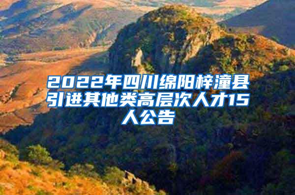 2022年四川绵阳梓潼县引进其他类高层次人才15人公告