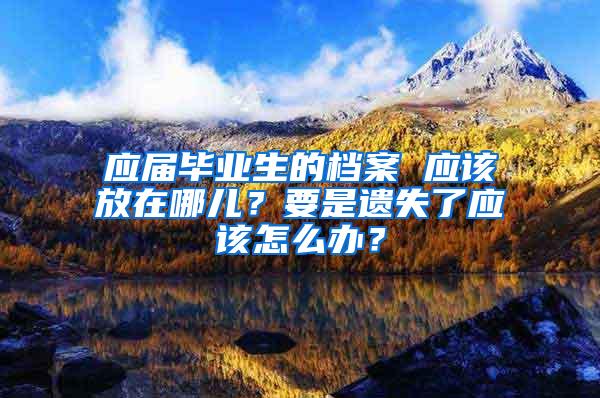 应届毕业生的档案 应该放在哪儿？要是遗失了应该怎么办？