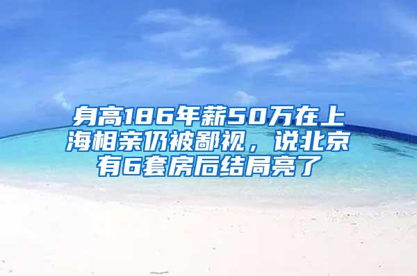 身高186年薪50万在上海相亲仍被鄙视，说北京有6套房后结局亮了