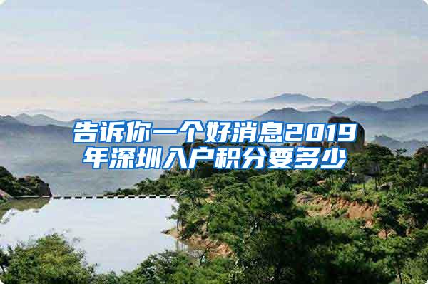 告诉你一个好消息2019年深圳入户积分要多少