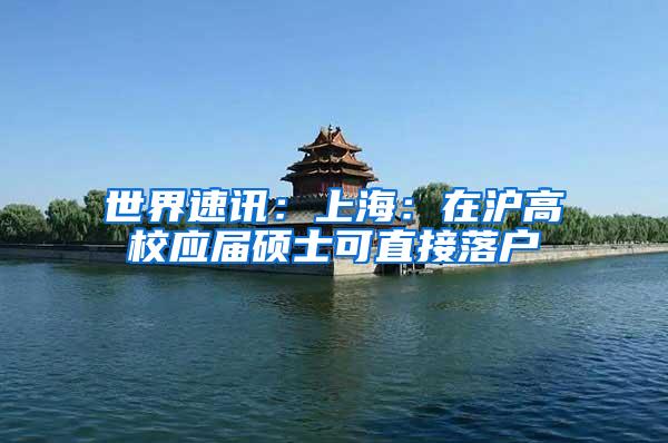 世界速讯：上海：在沪高校应届硕士可直接落户