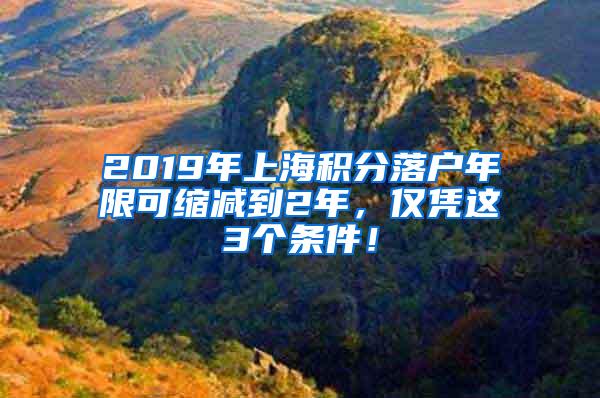 2019年上海积分落户年限可缩减到2年，仅凭这3个条件！