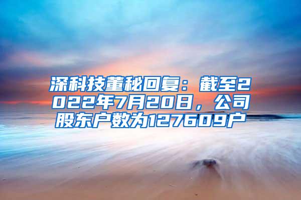 深科技董秘回复：截至2022年7月20日，公司股东户数为127609户