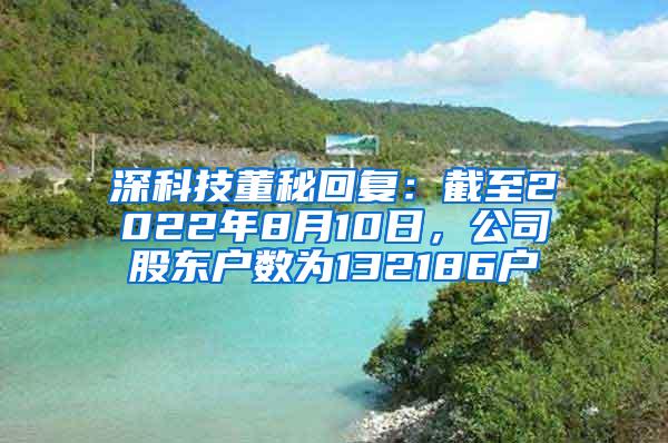 深科技董秘回复：截至2022年8月10日，公司股东户数为132186户