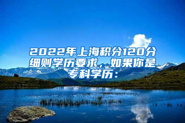 2022年上海积分120分细则学历要求，如果你是专科学历：