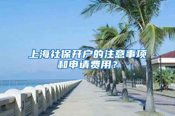 上海社保开户的注意事项和申请费用？