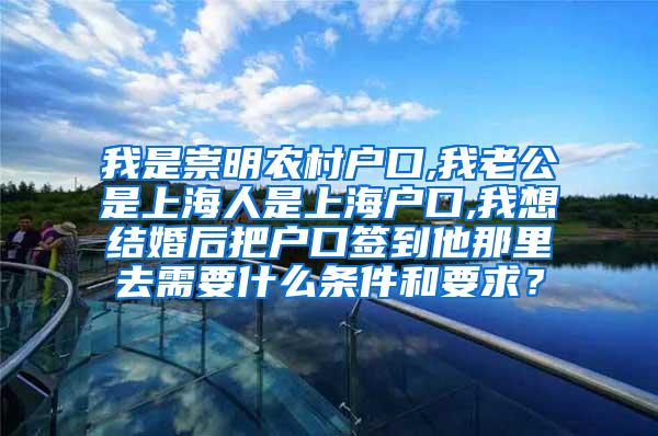 我是崇明农村户口,我老公是上海人是上海户口,我想结婚后把户口签到他那里去需要什么条件和要求？