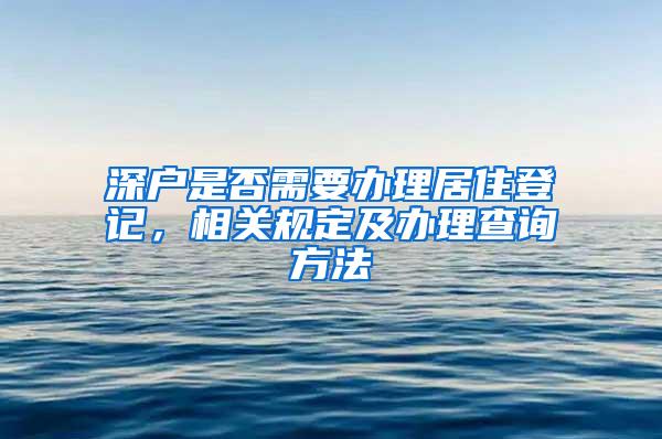 深户是否需要办理居住登记，相关规定及办理查询方法