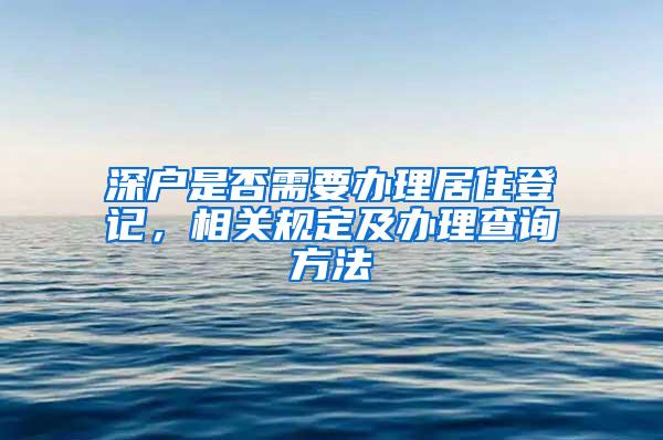 深户是否需要办理居住登记，相关规定及办理查询方法