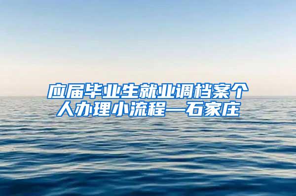 应届毕业生就业调档案个人办理小流程—石家庄