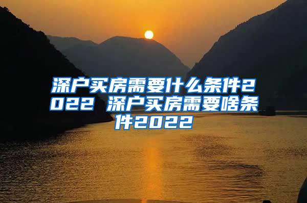 深户买房需要什么条件2022 深户买房需要啥条件2022
