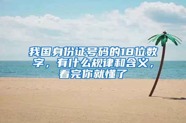 我国身份证号码的18位数字，有什么规律和含义，看完你就懂了