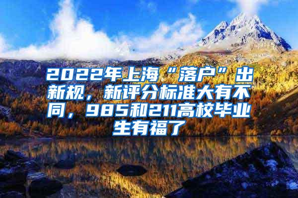 2022年上海“落户”出新规，新评分标准大有不同，985和211高校毕业生有福了