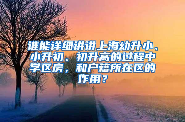 谁能详细讲讲上海幼升小、小升初、初升高的过程中学区房，和户籍所在区的作用？