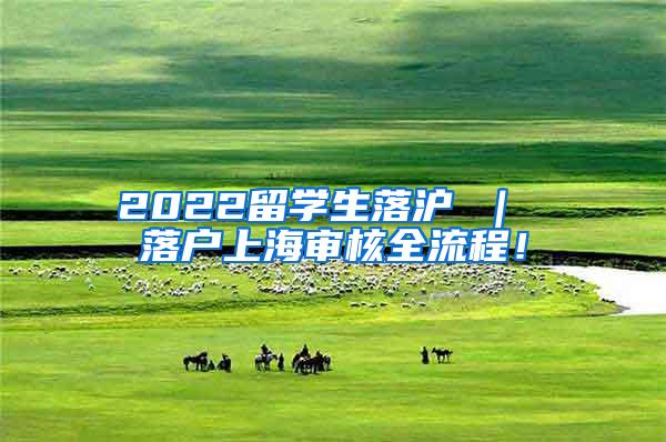 2022留学生落沪 ｜ 落户上海审核全流程！