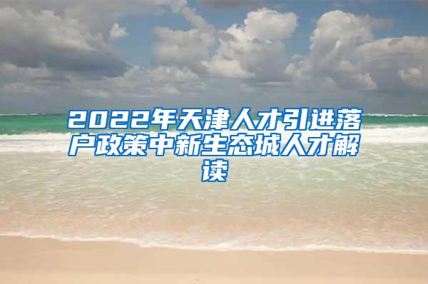 2022年天津人才引进落户政策中新生态城人才解读